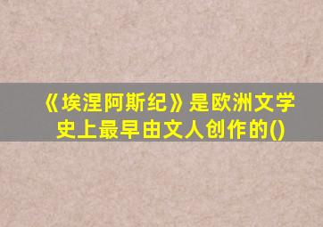 《埃涅阿斯纪》是欧洲文学史上最早由文人创作的()