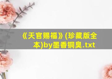 《天官赐福》(珍藏版全本)by墨香铜臭.txt