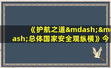 《护航之道——总体国家安全观纵横》今晚将登陆cctv-1