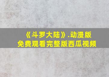 《斗罗大陆》.动漫版免费观看完整版西瓜视频