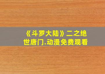 《斗罗大陆》二之绝世唐门.动漫免费观看