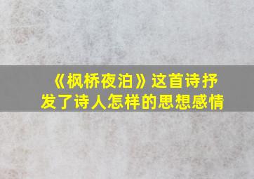 《枫桥夜泊》这首诗抒发了诗人怎样的思想感情