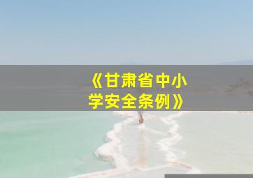 《甘肃省中小学安全条例》