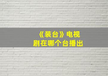 《装台》电视剧在哪个台播出