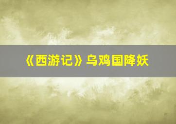 《西游记》乌鸡国降妖