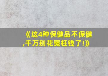 《这4种保健品不保健,千万别花冤枉钱了!》