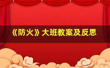 《防火》大班教案及反思