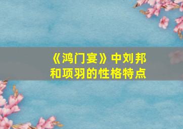 《鸿门宴》中刘邦和项羽的性格特点