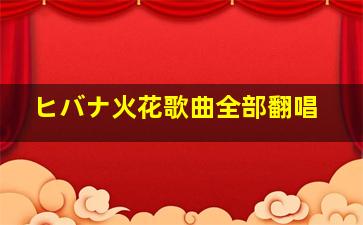 ヒバナ火花歌曲全部翻唱