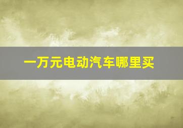 一万元电动汽车哪里买