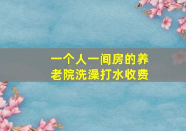 一个人一间房的养老院洗澡打水收费