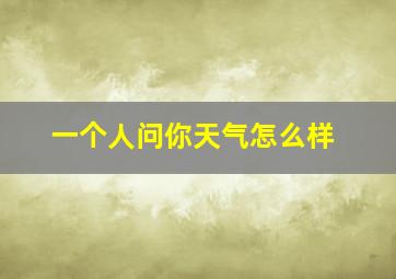 一个人问你天气怎么样