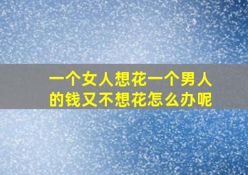 一个女人想花一个男人的钱又不想花怎么办呢