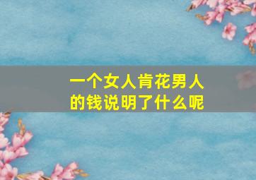 一个女人肯花男人的钱说明了什么呢