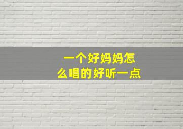 一个好妈妈怎么唱的好听一点