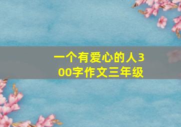 一个有爱心的人300字作文三年级