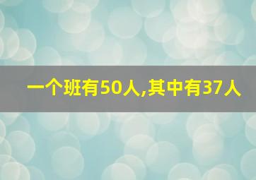 一个班有50人,其中有37人