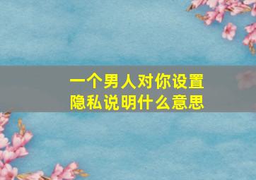 一个男人对你设置隐私说明什么意思