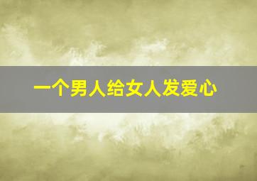 一个男人给女人发爱心