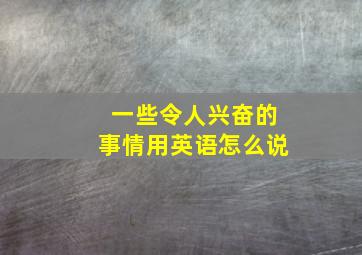 一些令人兴奋的事情用英语怎么说