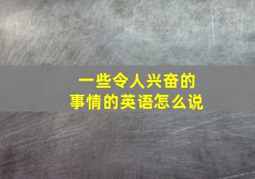 一些令人兴奋的事情的英语怎么说