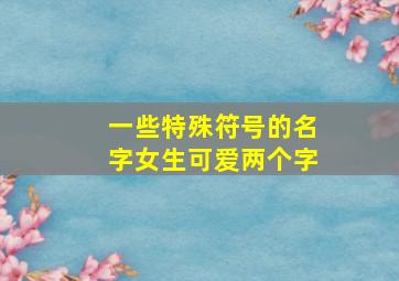 一些特殊符号的名字女生可爱两个字