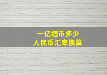 一亿缅币多少人民币汇率换算