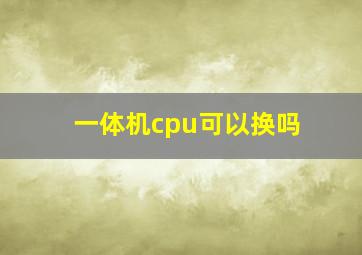 一体机cpu可以换吗