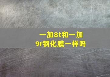 一加8t和一加9r钢化膜一样吗