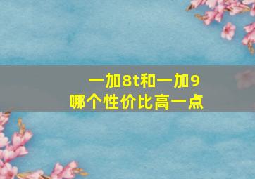 一加8t和一加9哪个性价比高一点