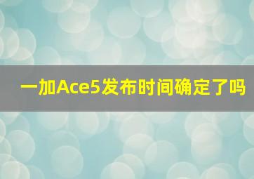 一加Ace5发布时间确定了吗