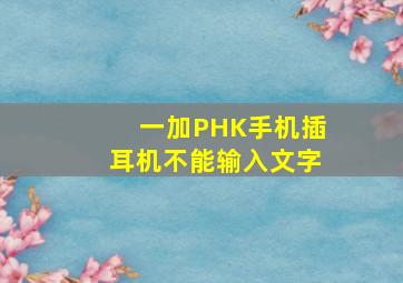 一加PHK手机插耳机不能输入文字