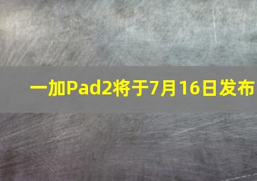 一加Pad2将于7月16日发布