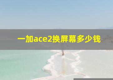 一加ace2换屏幕多少钱