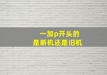 一加p开头的是新机还是旧机