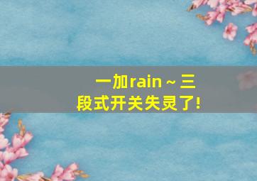 一加rain～三段式开关失灵了!