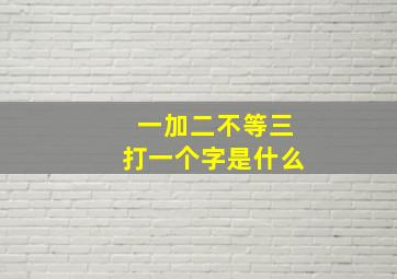 一加二不等三打一个字是什么