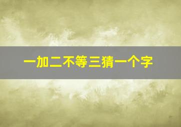 一加二不等三猜一个字