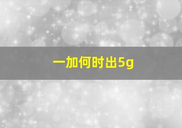 一加何时出5g