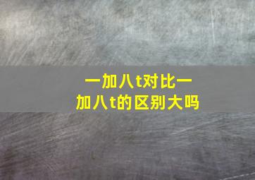 一加八t对比一加八t的区别大吗