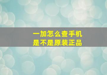 一加怎么查手机是不是原装正品