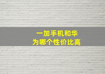 一加手机和华为哪个性价比高