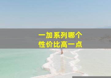 一加系列哪个性价比高一点