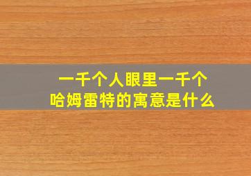 一千个人眼里一千个哈姆雷特的寓意是什么