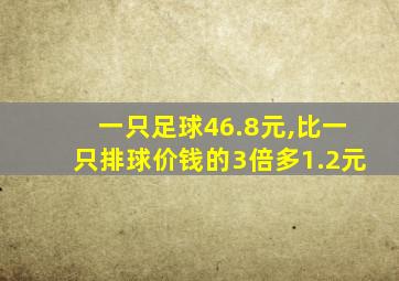 一只足球46.8元,比一只排球价钱的3倍多1.2元