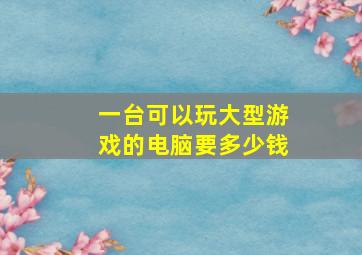 一台可以玩大型游戏的电脑要多少钱