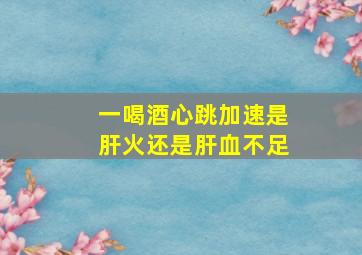 一喝酒心跳加速是肝火还是肝血不足