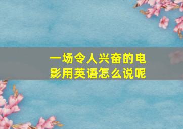 一场令人兴奋的电影用英语怎么说呢