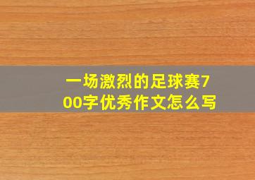 一场激烈的足球赛700字优秀作文怎么写