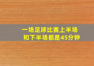 一场足球比赛上半场和下半场都是45分钟